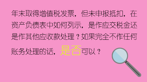 年末取得增值税发票，但未申报抵扣，在资产负债表中如何列示，是作应交税金还是作其他应收款处理？如果完全不作任何账务处理的话，是否可以？ 