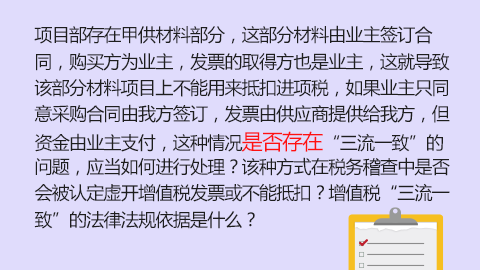 项目部存在甲供材料部分，这部分材料由业主签订合同，购买方为业主，发票的取得方也是业主，这就导致该部分材料项目上不能用来抵扣进项税，如果业主只同意采购合同由我方签订，发票由供应商提供给我方，但资金由业主支付，这种情况是否存在“三流一致”的问题，应当如何进行处理？该种方式在税务稽查中是否会被认定虚开增值税发票或不能抵扣？增值税“三流一致”的法律法规依据是什么？ 